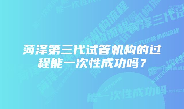 菏泽第三代试管机构的过程能一次性成功吗？