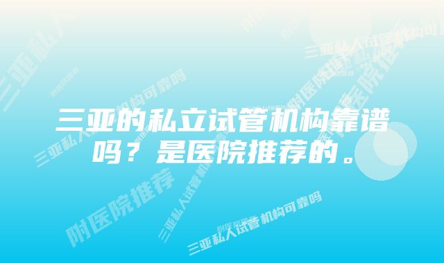 三亚的私立试管机构靠谱吗？是医院推荐的。