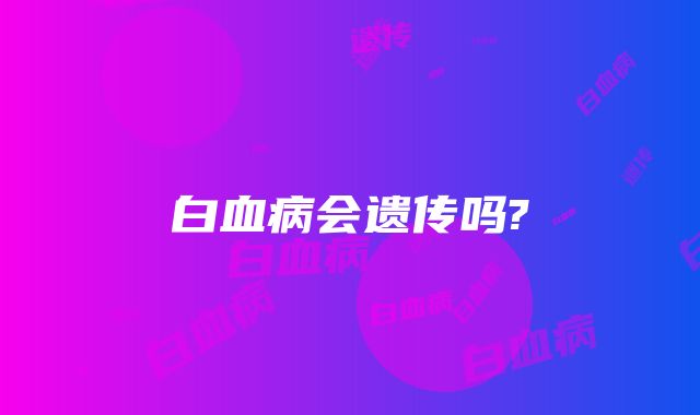 白血病会遗传吗?