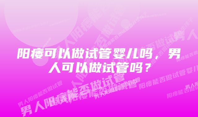 阳痿可以做试管婴儿吗，男人可以做试管吗？