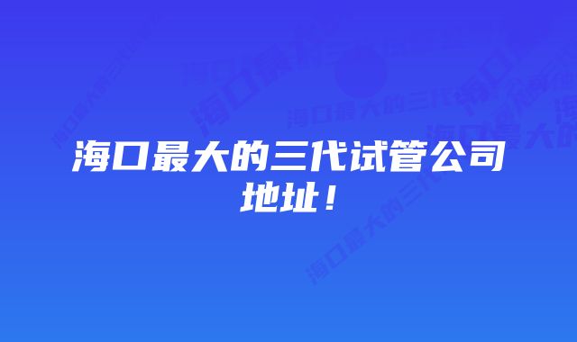 海口最大的三代试管公司地址！