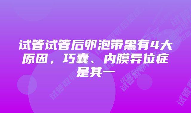 试管试管后卵泡带黑有4大原因，巧囊、内膜异位症是其一