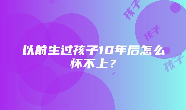 以前生过孩子10年后怎么怀不上？