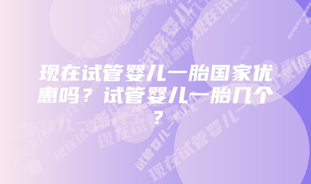 现在试管婴儿一胎国家优惠吗？试管婴儿一胎几个？