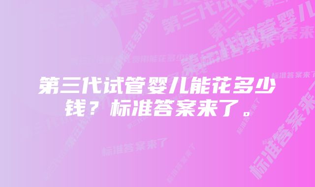 第三代试管婴儿能花多少钱？标准答案来了。