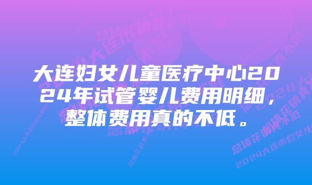 大连妇女儿童医疗中心2024年试管婴儿费用明细，整体费用真的不低。