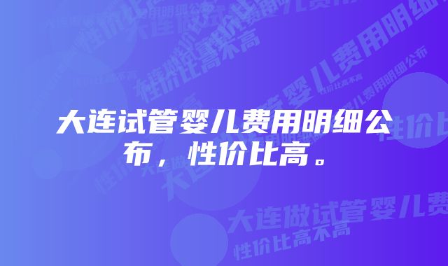 大连试管婴儿费用明细公布，性价比高。