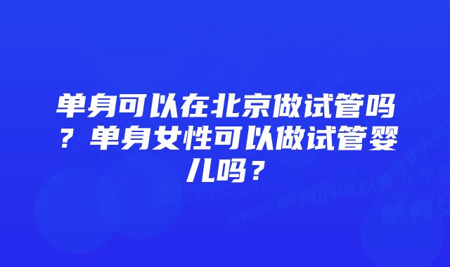 单身可以在北京做试管吗？单身女性可以做试管婴儿吗？