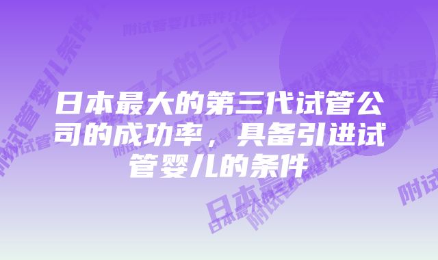 日本最大的第三代试管公司的成功率，具备引进试管婴儿的条件