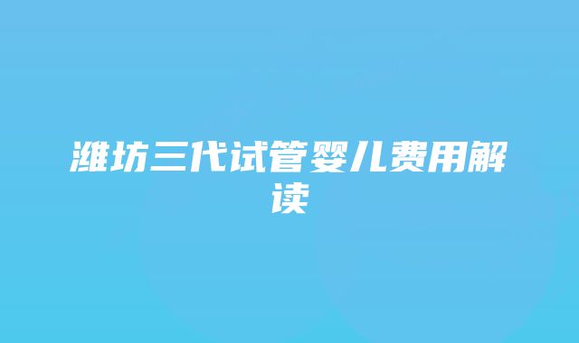 潍坊三代试管婴儿费用解读