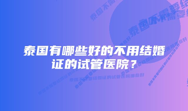 泰国有哪些好的不用结婚证的试管医院？