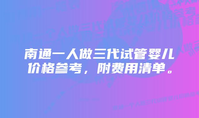 南通一人做三代试管婴儿价格参考，附费用清单。