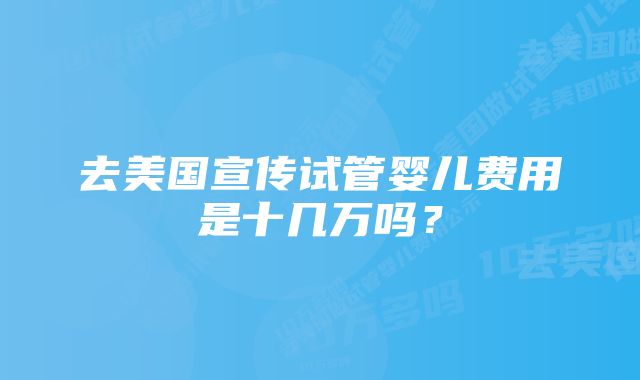 去美国宣传试管婴儿费用是十几万吗？