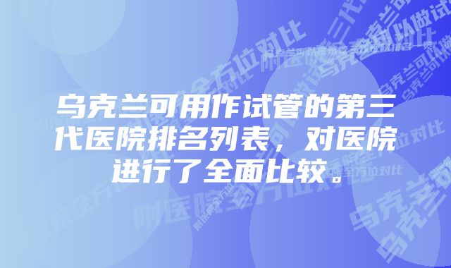 乌克兰可用作试管的第三代医院排名列表，对医院进行了全面比较。