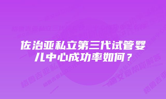 佐治亚私立第三代试管婴儿中心成功率如何？