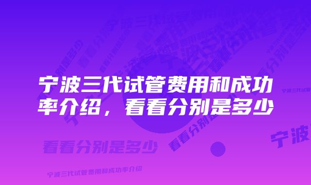 宁波三代试管费用和成功率介绍，看看分别是多少