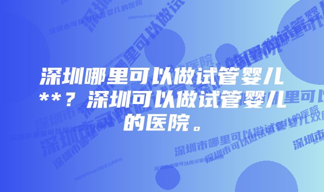 深圳哪里可以做试管婴儿**？深圳可以做试管婴儿的医院。