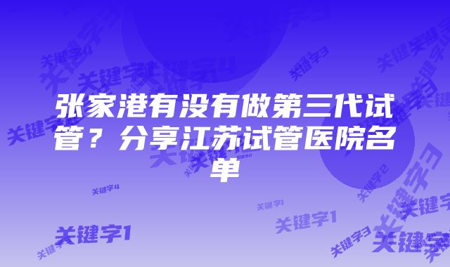 张家港有没有做第三代试管？分享江苏试管医院名单