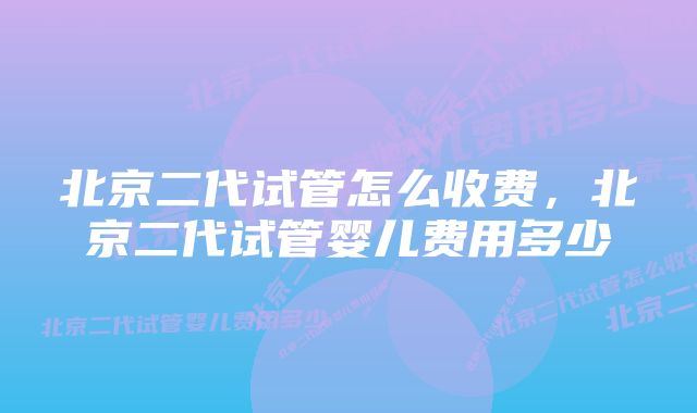 北京二代试管怎么收费，北京二代试管婴儿费用多少