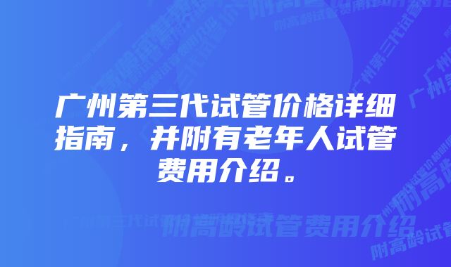 广州第三代试管价格详细指南，并附有老年人试管费用介绍。