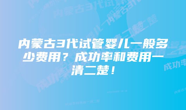 内蒙古3代试管婴儿一般多少费用？成功率和费用一清二楚！