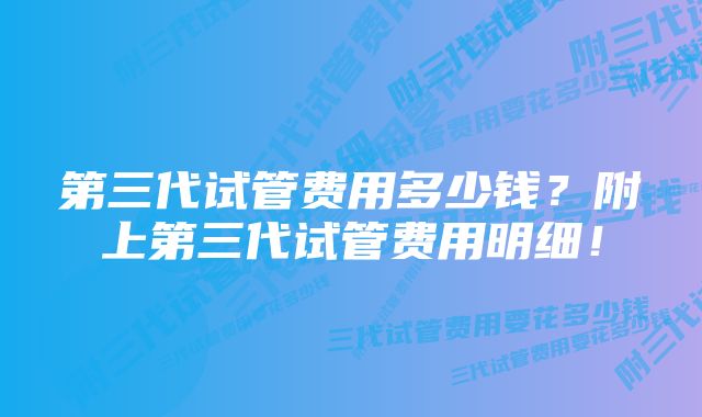 第三代试管费用多少钱？附上第三代试管费用明细！