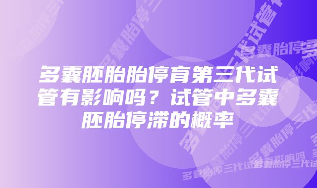 多囊胚胎胎停育第三代试管有影响吗？试管中多囊胚胎停滞的概率