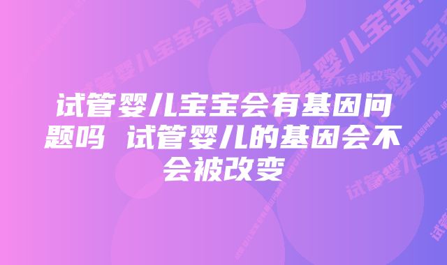 试管婴儿宝宝会有基因问题吗 试管婴儿的基因会不会被改变