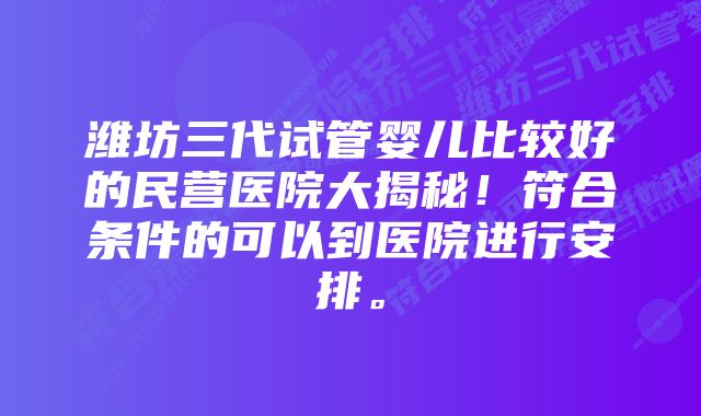 潍坊三代试管婴儿比较好的民营医院大揭秘！符合条件的可以到医院进行安排。