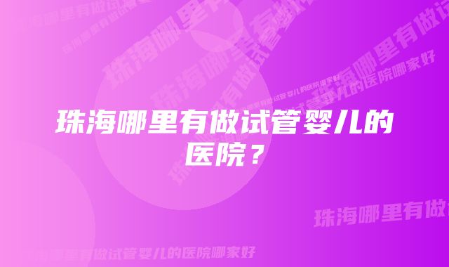 珠海哪里有做试管婴儿的医院？