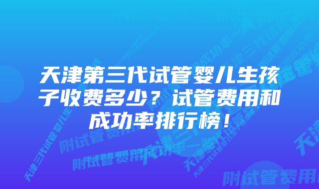 天津第三代试管婴儿生孩子收费多少？试管费用和成功率排行榜！