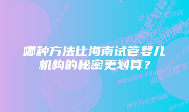 哪种方法比海南试管婴儿机构的秘密更划算？