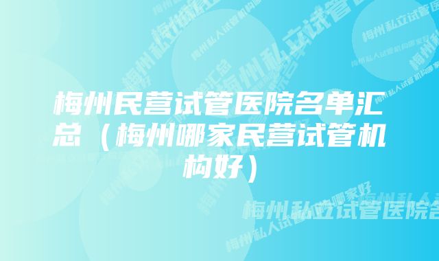 梅州民营试管医院名单汇总（梅州哪家民营试管机构好）