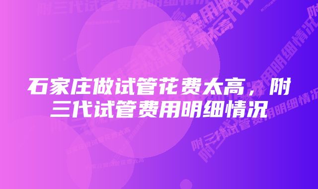 石家庄做试管花费太高，附三代试管费用明细情况