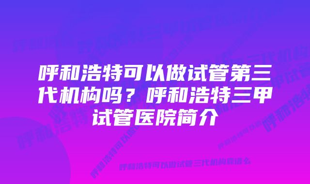 呼和浩特可以做试管第三代机构吗？呼和浩特三甲试管医院简介