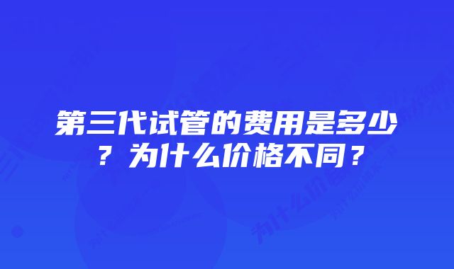 第三代试管的费用是多少？为什么价格不同？