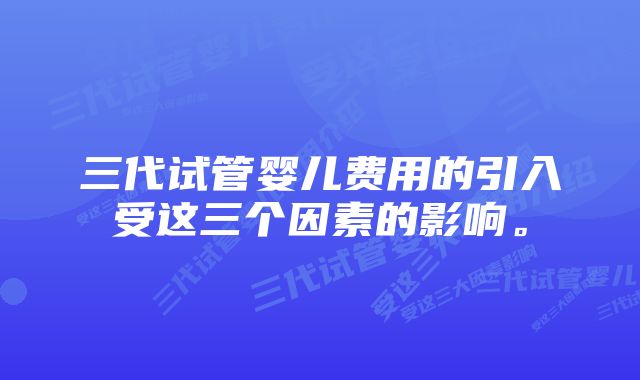 三代试管婴儿费用的引入受这三个因素的影响。