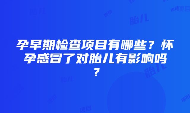 孕早期检查项目有哪些？怀孕感冒了对胎儿有影响吗？