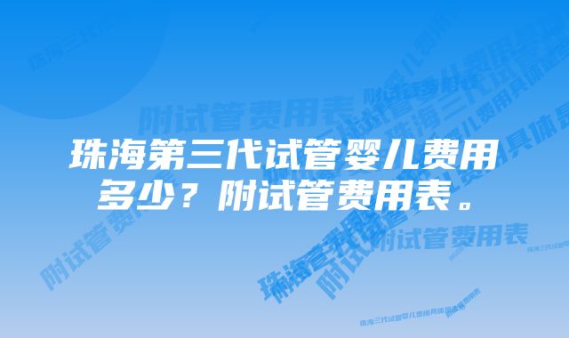 珠海第三代试管婴儿费用多少？附试管费用表。