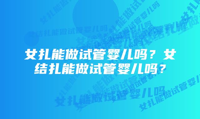 女扎能做试管婴儿吗？女结扎能做试管婴儿吗？