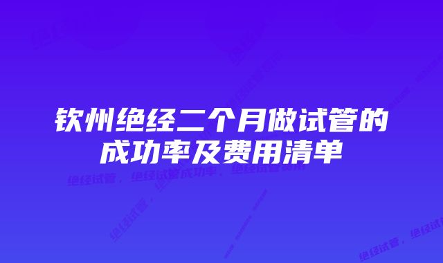 钦州绝经二个月做试管的成功率及费用清单