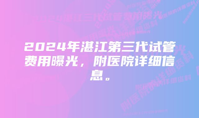 2024年湛江第三代试管费用曝光，附医院详细信息。