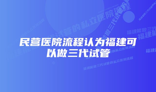 民营医院流程认为福建可以做三代试管