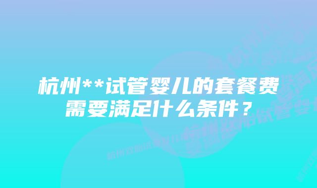 杭州**试管婴儿的套餐费需要满足什么条件？