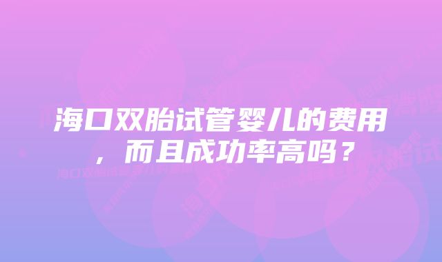 海口双胎试管婴儿的费用，而且成功率高吗？