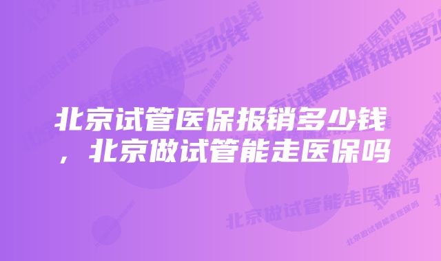 北京试管医保报销多少钱，北京做试管能走医保吗