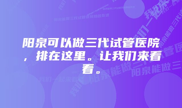 阳泉可以做三代试管医院，排在这里。让我们来看看。