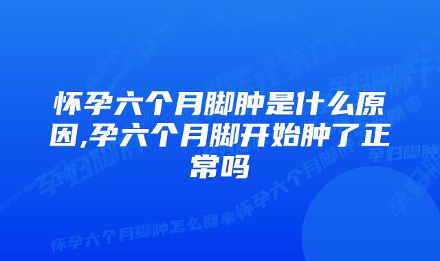 怀孕六个月脚肿是什么原因,孕六个月脚开始肿了正常吗