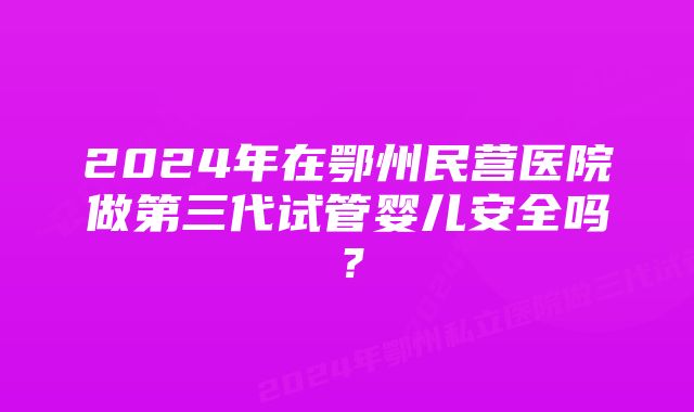 2024年在鄂州民营医院做第三代试管婴儿安全吗？