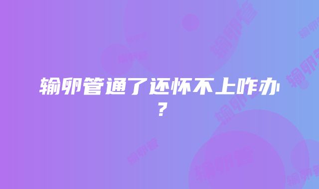 输卵管通了还怀不上咋办？